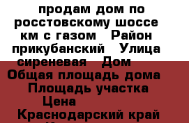 продам дом по росстовскому шоссе 11км с газом › Район ­ прикубанский › Улица ­ сиреневая › Дом ­ 14 › Общая площадь дома ­ 80 › Площадь участка ­ 3 › Цена ­ 3 650 000 - Краснодарский край, Краснодар г. Недвижимость » Дома, коттеджи, дачи продажа   . Краснодарский край